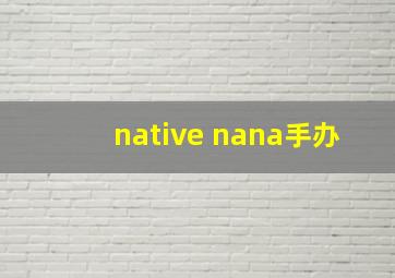 native nana手办